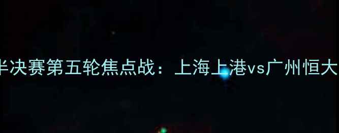 图片 赛季中超联赛半决赛第五轮焦点战：上海上港vs广州恒大终极对决分析1