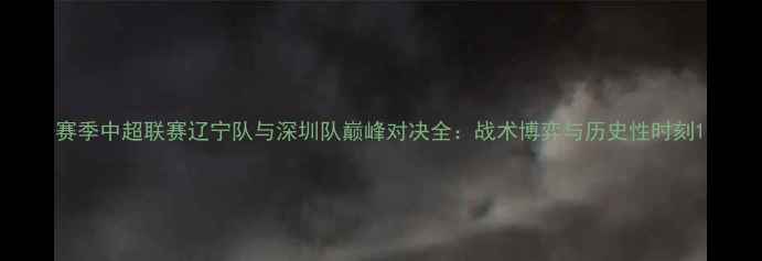 图片 赛季中超联赛辽宁队与深圳队巅峰对决全：战术博弈与历史性时刻1