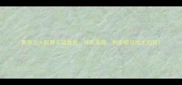 图片 赛季五大联赛关键数据：球队表现、射手榜与战术趋势1