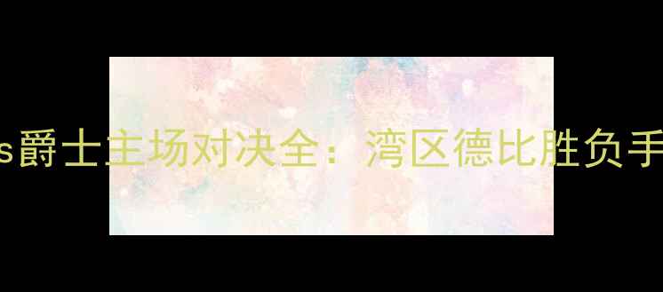 图片 赛季勇士vs爵士主场对决全：湾区德比胜负手深度剖析1
