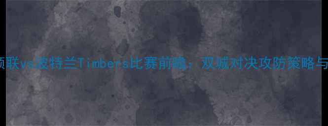 图片 赛季华盛顿联vs波特兰Timbers比赛前瞻：双城对决攻防策略与历史恩怨2