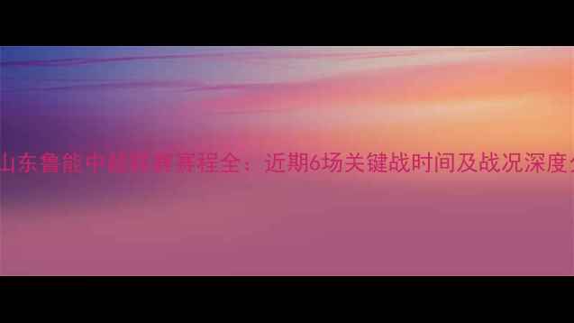 图片 赛季山东鲁能中超联赛赛程全：近期6场关键战时间及战况深度分析2