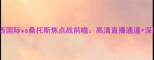图片 赛季巴西国际vs桑托斯焦点战前瞻：高清直播通道+深度战术2