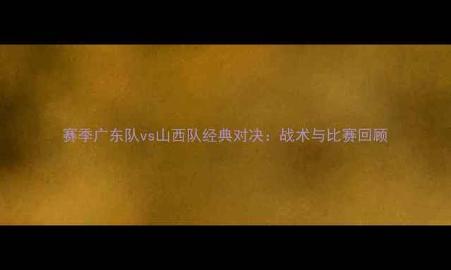 图片 赛季广东队vs山西队经典对决：战术与比赛回顾