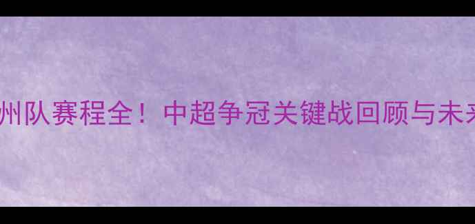图片 赛季广州队赛程全！中超争冠关键战回顾与未来展望2