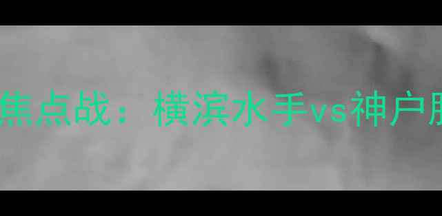 图片 赛季日职联焦点战：横滨水手vs神户胜利港深度1