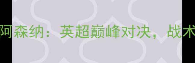 图片 赛季曼城vs阿森纳：英超巅峰对决，战术与球星全面