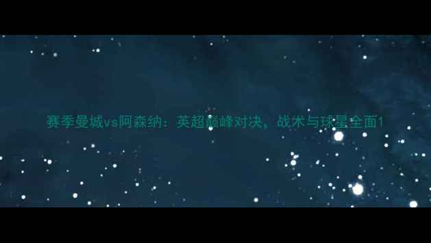 图片 赛季曼城vs阿森纳：英超巅峰对决，战术与球星全面1