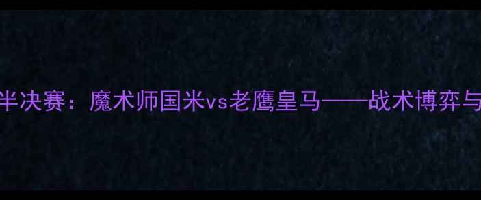 图片 赛季欧冠半决赛：魔术师国米vs老鹰皇马——战术博弈与传奇对决