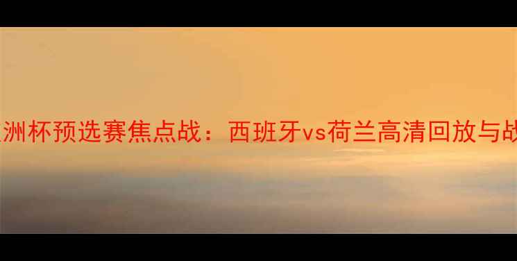 图片 赛季欧洲杯预选赛焦点战：西班牙vs荷兰高清回放与战术全2