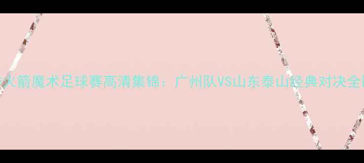 图片 赛季火箭魔术足球赛高清集锦：广州队VS山东泰山经典对决全回顾