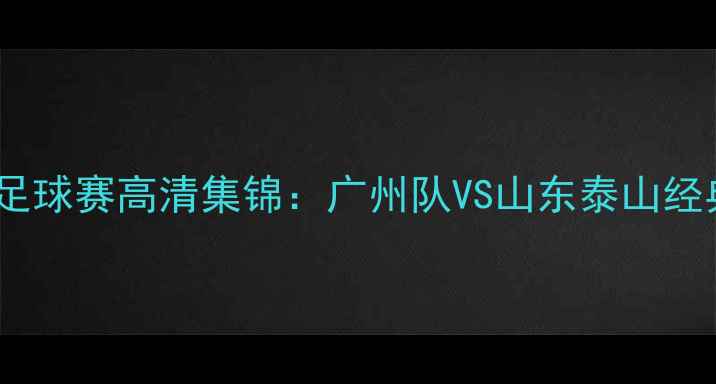 图片 赛季火箭魔术足球赛高清集锦：广州队VS山东泰山经典对决全回顾2