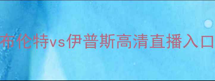 图片 赛季焦点对决：布伦特vs伊普斯高清直播入口+赛事前瞻深度2