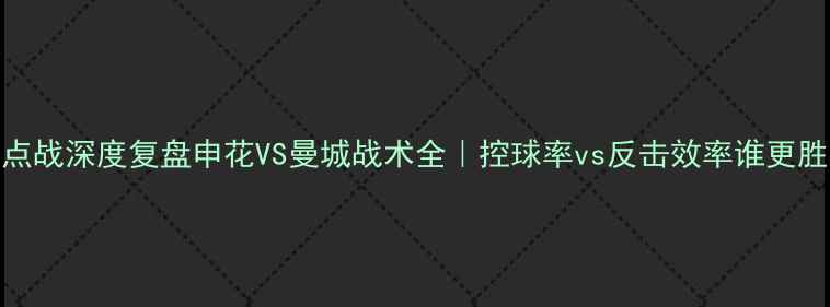 图片 赛季焦点战深度复盘申花VS曼城战术全｜控球率vs反击效率谁更胜一筹？
