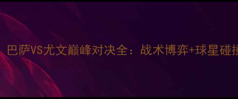 图片 赛季焦点战！巴萨VS尤文巅峰对决全：战术博弈+球星碰撞+胜负预测2