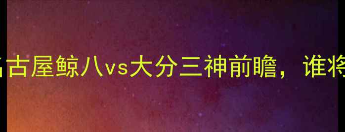 图片 赛季焦点战：名古屋鲸八vs大分三神前瞻，谁将问鼎日职联？1