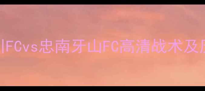 图片 赛季焦点战：富川FCvs忠南牙山FC高清战术及历史交锋数据盘点