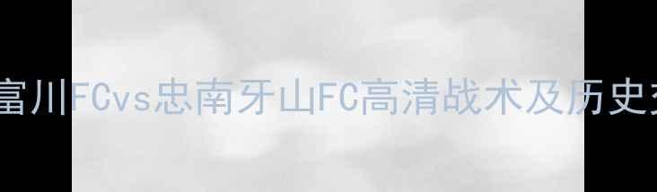图片 赛季焦点战：富川FCvs忠南牙山FC高清战术及历史交锋数据盘点2