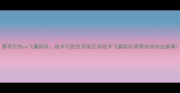 图片 赛季狂热vs飞翼联队：战术与胜负预测足球战术飞翼联队观赛指南热血赛事1