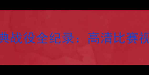 图片 赛季英超利物浦经典战役全纪录：高清比赛视频与战术深度剖析