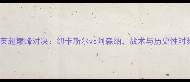 图片 赛季英超巅峰对决：纽卡斯尔vs阿森纳，战术与历史性时刻🔥1