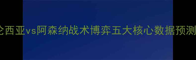 图片 赛季英超焦点战：巴伦西亚vs阿森纳战术博弈五大核心数据预测西甲vs英超巅峰对决1