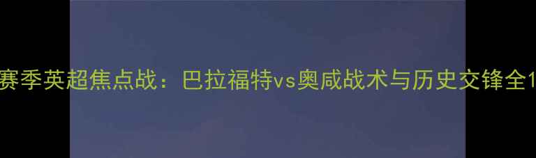 图片 赛季英超焦点战：巴拉福特vs奥咸战术与历史交锋全1