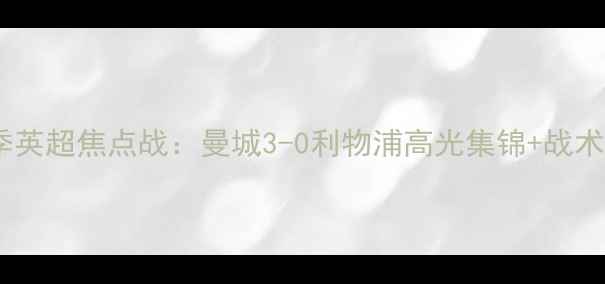 图片 赛季英超焦点战：曼城3-0利物浦高光集锦+战术全1