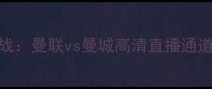 图片 赛季英超焦点战：曼联vs曼城高清直播通道+赛事前瞻全1