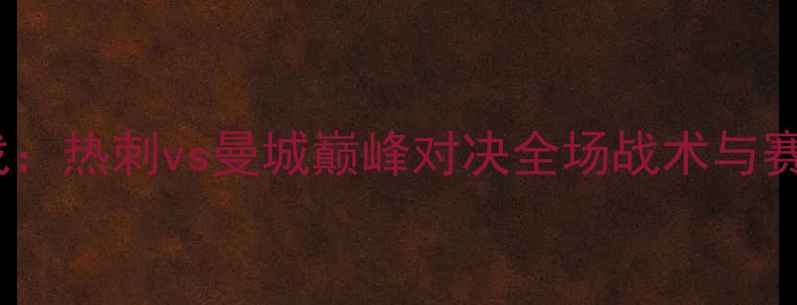 图片 赛季英超焦点战：热刺vs曼城巅峰对决全场战术与赛季关键战影响1
