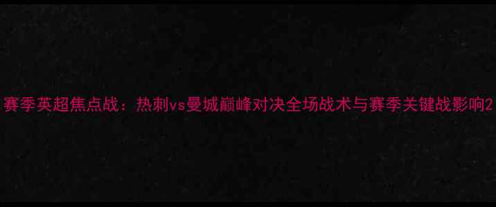 图片 赛季英超焦点战：热刺vs曼城巅峰对决全场战术与赛季关键战影响2