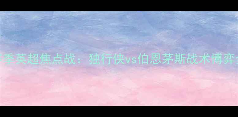 图片 赛季英超焦点战：独行侠vs伯恩茅斯战术博弈全