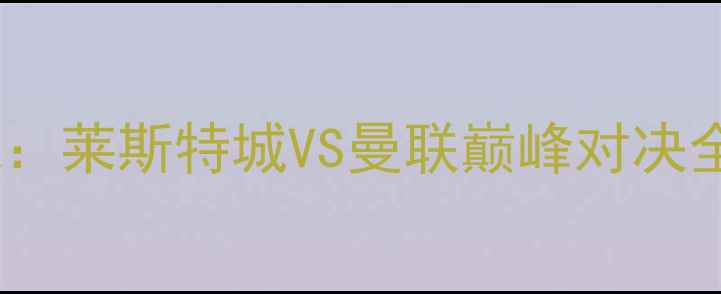 图片 赛季英超焦点战：莱斯特城VS曼联巅峰对决全场回顾与战术2