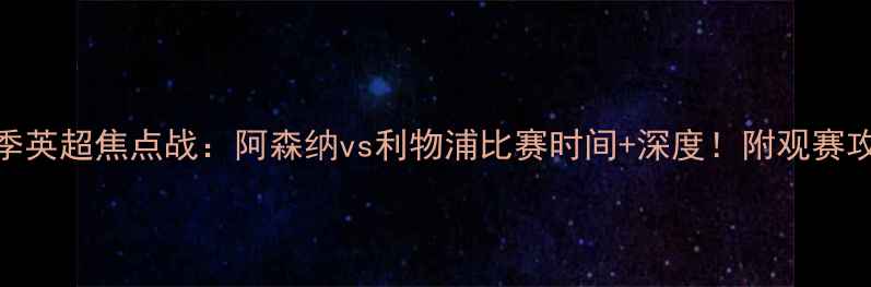 图片 赛季英超焦点战：阿森纳vs利物浦比赛时间+深度！附观赛攻略