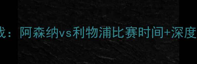 图片 赛季英超焦点战：阿森纳vs利物浦比赛时间+深度！附观赛攻略2