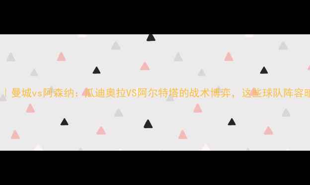 图片 赛季英超焦点战｜曼城vs阿森纳：瓜迪奥拉VS阿尔特塔的战术博弈，这些球队阵容暗藏杀机！🔥⚽1