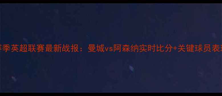 图片 赛季英超联赛最新战报：曼城vs阿森纳实时比分+关键球员表现