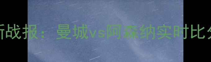 图片 赛季英超联赛最新战报：曼城vs阿森纳实时比分+关键球员表现1