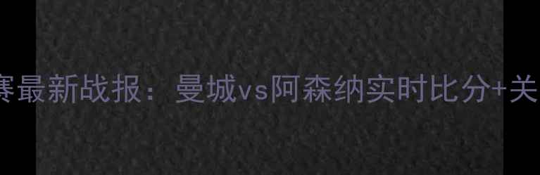 图片 赛季英超联赛最新战报：曼城vs阿森纳实时比分+关键球员表现2