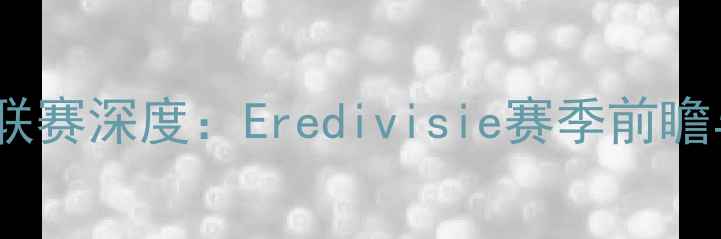 图片 赛季荷兰甲级联赛深度：Eredivisie赛季前瞻与焦点战预测1