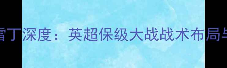 图片 赛季诺丁汉vs雷丁深度：英超保级大战战术布局与关键球员对决