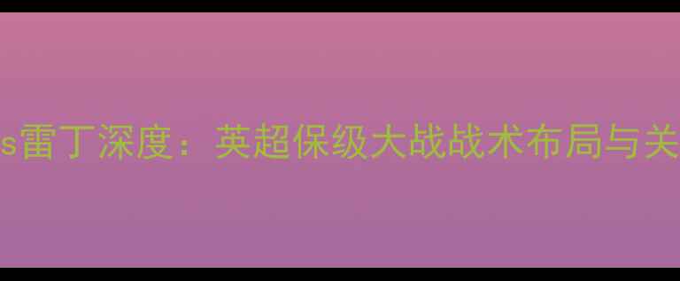 图片 赛季诺丁汉vs雷丁深度：英超保级大战战术布局与关键球员对决1