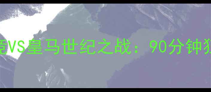 图片 赛季足球巅峰对决马竞VS皇马世纪之战：90分钟狂轰8球全记录！🔥⚽1