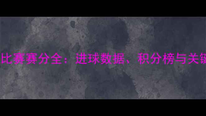 图片 赛季足球比赛赛分全：进球数据、积分榜与关键战分析2