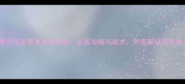 图片 赛季足球比赛首发阵容全：必看攻略与战术，附最新球员名单！1