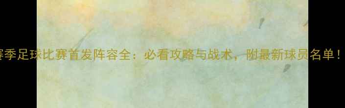 图片 赛季足球比赛首发阵容全：必看攻略与战术，附最新球员名单！2