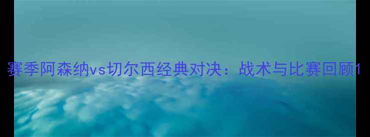 图片 赛季阿森纳vs切尔西经典对决：战术与比赛回顾1
