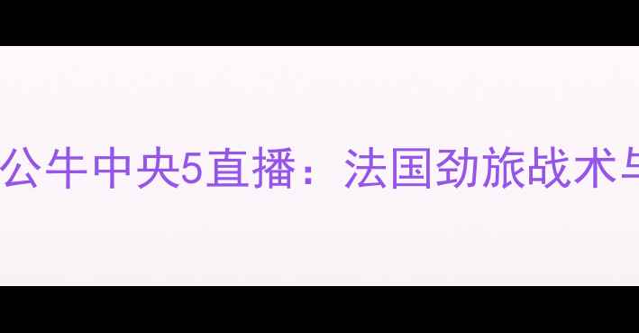 图片 赛季鹈鹕vs公牛中央5直播：法国劲旅战术与胜负预测2