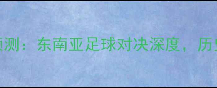 图片 越南VS泰国比分预测：东南亚足球对决深度，历史交锋VS战术博弈