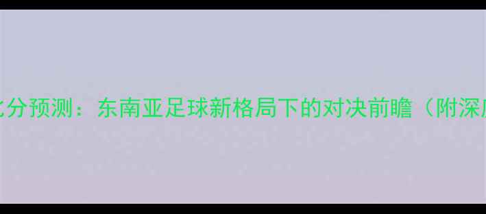 图片 越南vs泰国比分预测：东南亚足球新格局下的对决前瞻（附深度战术分析）